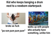 Kid who keeps banging a drum next to a newborn starterpack broke as f--- walks up with people "pa rum pum pum pum" who actually have something, unlike him