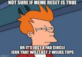 NOT SURE IF MEME RESET IS TRUE imgflip.com OR IT'S JUST A FAD CIRCLE JERK THAT WILL LAST 2 WEEKS TOPS