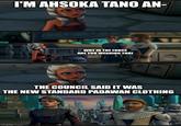 I'M AHSOKA TANO AN- WHY IN THE FORCE ARE YOU WEARING TNAT THE COUNCIL SAID IT WAS THE NEW STANDARD PADAWAN CLOTHING imgflip.com