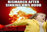 imgflip.com BISMARCK AFTER SINKING HMS HOOD