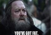 YOU'VE GOT FAT.
