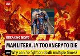 LIVE BREAKING NEWS MAN LITERALLY TOO ANGRY TO DIE 13:05 Why can he fight on death multiple times?
