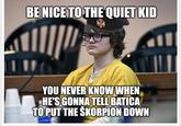 BE NICE TO THE QUIET KID YOU NEVER KNOW WHEN HE'S GONNA TELL BATICA TO PUT THE ŠKORPION DOWN