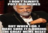 I DON'T ALWAYS POST OLD MEMES BUT WHEN I DO, I MAKE SURE IT'S DURING THE GREAT MEME RESET