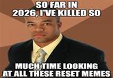 SO FAR IN 2026. I'VE KILLED SO MUCH TIME LOOKING AT ALL THESE RESET MEMES imgflip.com