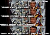 AFRO-CENTRIST PSEUDO-HISTORIANS "ORIGINAL JEWS? BLACK AFRICANS. W "ORIGINAL EGYPTIANS? BLACK AFRICANS." "ORIGINAL GREEKS? ALSO BLACK AFRICANS." 冠 "ORIGINAL NATIVE AMERICANS? BELIEVE IT OR NOT, BLACK AFRICANS."