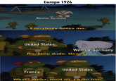 Europe 1924 Weimar Germany Everybody hates me. United States Weimar Germany No, little dude. Honest. United States France What? Whoa. Hold on. I hate him.