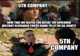 5TH COMPANY NOW THAT WE HELPED YOU DEFEAT THE GOVERNOR MILITANT ALEXANDER YOU'RE GOING TO LET US GO, RIGHT? COOLERAVENHEE ISTLED OFFICE prime 5TH COMPANY