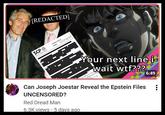 [REDACTED] SCP Your next line i- wait w--??? Can Joseph Joestar Reveal the Epstein Files UNCENSORED? Red Dread Man 6.3K views • 5 days ago 6:49