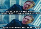 I DON'T CARE IF THE "GREAT MEME RESET" FAILS AFTER ONE WEEK I JUST NEED BRAINROT TO LOSE imgflip.com