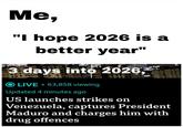 Me, "I hope 2026 is a better year" 3 days into 2026, O LIVE - 63,858 viewing Updated 4 minutes ago US launches strikes on Venezuela, captures President Maduro and charges him with drug offences