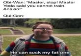 Obi-Wan: "Master, stop! Master Yoda said you cannot train Anakin!" Qui-Gon: He can suck my fat one