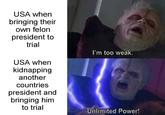 USA when bringing their own felon president to trial USA when kidnapping another countries president and bringing him to trial I'm too weak. Unlimited Power!