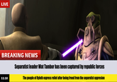 LIVE BREAKING NEWS 11:10 Separatist leader Wat Tambor has been captured by republic forces The people of Ryloth express relief after being freed from the separatist oppresion
