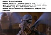 meets a space wizard - space wizard try to mind control you - you tell space wizard you immun to his mind tricks decide to play dice with space wizard space wizard obviously gonna cheat and you lose - get mad