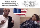 Radical Patriot warhawks wanting to invade Canada in 1812 Revolutionary veterans who already tried that s--- CON MB