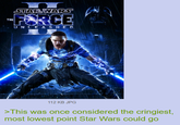 THE STAR WARS FORCE UNLEASHED. 112 KB JPG >This was once considered the cringiest, most lowest point Star Wars could go