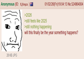 Anonymous (ID: fLjXmpzs >2026 01/02/26(Fri)19:04:13 No.524864004 >still feels like 2025 >still nothing happening will this finally be the year something happens? 28 KB JPG