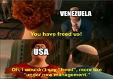 imgflip.com VENEZUELA You have freed us! USA Oh, I wouldn't say "freed", more like "under new management."