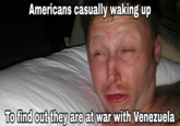 Americans casually waking up To find out they are at war with Venezuela