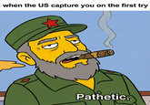 when the US capture you on the first try Pathetic.