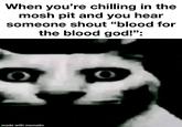 When you're chilling in the mosh pit and you hear someone shout "blood for the blood god!": made with mematic