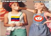 I'M GLAD MADURO GOT ARR- imgflip.com ORANGE MAN BAD!