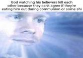 God watching his believers kill each other because they can't agree if they're eating him out during communion or some shi imgflip.com