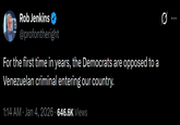Rob Jenkins @profontheright For the first time in years, the Democrats are opposed to a Venezuelan criminal entering our country. • 1:14 AM · Jan 4, 2026 • 646.6K Views