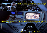 @fresh.pince G What are you two viewing? Thirty year old podracing highlights Ah the good s---.