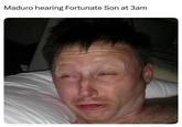 Maduro hearing Fortunate Son at 3am