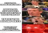 STEAL OIL FROM VENEZUELA PAY US OIL COMPANIES TO IMPORT THE OIL TO THE US TARIFF THE OIL IMPORTS GIVE THE TARIFF MONEY TO US OIL COMPANIES AS GOVERNMENT SUBSIDES imgflip.com