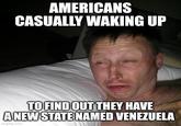 AMERICANS CASUALLY WAKING UP TO FIND OUT THEY HAVE A NEW STATE NAMED VENEZUELA imgflip.com