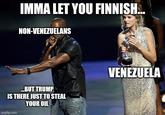 IMMA LET YOU FINNISH... NON-VENEZUELANS ...BUT TRUMP IS THERE JUST TO STEAL YOUR OIL imgflip.com VENEZUELA