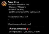 Aegor Rivers Jobs Bloodraven has lost - Master of Whispers - Hand of The King - Lord Commander of the Nightswatch Jobs Bittersteel has lost Who the unemployed, hoe? Brynden Rivers unemployed as F--- with 0.75 GPA