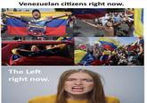 Venezuelan citizens right now. Venezuela The Left right now.