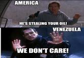 AMERICA HE'S STEALING YOUR OIL! VENEZUELA imgflip.com WE DON'T CARE!