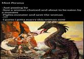 Meet Perseus -Just passing by -Saw a woman chained and about to be eaten by a monster -Fights monster and save the woman -??? -I guess i gotta marry this woman now