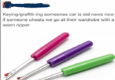 Keying/graffiti-ing someones car is old news now if someone cheats we go at their wardrobe with a seam ripper