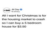 All Day ALL DAY @allday All I want for Christmas is for the housing market to crash so I can buy a 5 bedroom house for $3.50