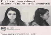 Florida woman kidnaps scientist to make her cat immortal georgie @BeefyGorilla I'm not saying she's right, but I get it