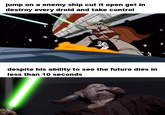 jump on a enemy ship cut it open get in destroy every droid and take control despite his ability to see the future dies in less than 10 seconds