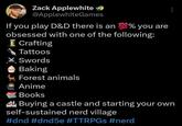 Zack Applewhite → @ApplewhiteGames If you play D&D there is an 100% you are obsessed with one of the following: I Crafting Tattoos Swords Baking Forest animals Anime Books Buying a castle and starting your own self-sustained nerd village #dnd #dnd5e #TTRPGs #nerd