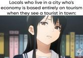 Locals who live in a city who's economy is based entirely on tourism when they see a tourist in town:
