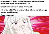 Microsoft: You need to pay to activate and use our Windows OS Customer: Or else what? Microsoft: You won't be able to change your wallpaper Customer: