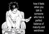 how it feels when you talk to someone who has a perfect balance of maturity and weirdness