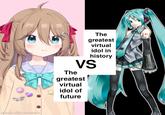 made with mematic The The greatest virtual idol in history VS greatest virtual idol of future