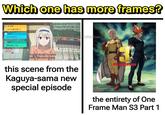 Which one has more frames? ¥1,000 これでお菓子買って ¥200 今日のお水代 BUY SOME SNACKS WITH THIS FOR TODAY'S WATER BILL EAT SOME VEGGIES, TOO www.Daisuke-kun ¥831 野菜も食べてね You guys should be more careful with your money. this scene from the Kaguya-sama new special episode ONEDUNCH MAN the entirety of One Frame Man S3 Part 1