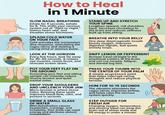 How to Heal in 1 Minute SLOW NASAL BREATHING Inhale for 4 seconds, exhale for 6. This shifts your nervous system out of "fight-or-rlight," lowers heart rate, and steadies stress hormones. SPLASH COLD WATER ON YOUR FACE Cold activates the mammalian dive response, stimulating the vagus nerve and slowing a racing mind or anxious pulse. LOOK AT THE HORIZON Every few hours, look far away for 30-60 seconds. It relaxes eye muscles, resets focus, and reverses screen strain. PUT YOUR FEET FLAT ON THE GROUND Grounding your feet and sitting upright can instantly reduce muscle tension and quiet mental noise. DROP YOUR SHOULDERS AND UNCLENCH YOUR JAW Micro-tension is where stress hides. Relaxing these spots improves blood flow, calm, and posture in seconds. DRINK A SMALL GLASS OF WATER Mild dehydration causes headaches, cravings, and irritability. One drink can reset energy and alertness almost immediately. STAND UP AND STRETCH YOUR SPINE Lengthen upward, roll shoulders back. Increases circulation to the brain and reduces stiffness built up from sitting. BREATHE INTO YOUR BELLY One deep diaphragmatic breath boosts oxygen, improves digestion signals, and quiets anxiety loops. SNIFF LEMON OR PEPPERMINT Aromas travel straight to the emotional centers of the brain and can cut nausea, fatigue, and mental tog fast. PRESS YOUR THUMB INTO THE CENTER OF YOUR PALM A simple acupressure point that helps interrupt racing thoughts and reduce physical tension. HUM FOR 10-15 SECONDS The vibration stimulates the vagus nerve, improves airflow, and helps calm the nervous system quickly. STEP OUTSIDE FOR FRESH AIR Changing oxygen, temperature, and sensory input can snap the brain out of stress mode and lift energy in under a minute.
