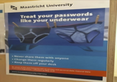M Maastricht University Treat your passwords like your underwear • Never share them with anyone • Change them regularly •Keep them off your desk Bet de toptan bow on pilvacy and personal data. General Data Potestin tegalfinets May 2010 www.strichtun)nity.nl/privacy
